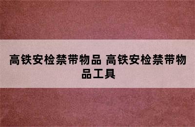 高铁安检禁带物品 高铁安检禁带物品工具